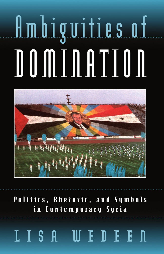 Ambiguities of Domination: Politics, Rhetoric, and Symbols in Contemporary Syria by Lisa Wedeen
