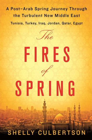 The Fires of Spring: A Post-Arab Spring Journey Through the Turbulent New Middle East - Turkey, Iraq, Qatar, Jordan, Egypt, and Tunisia by Shelly Culbertson