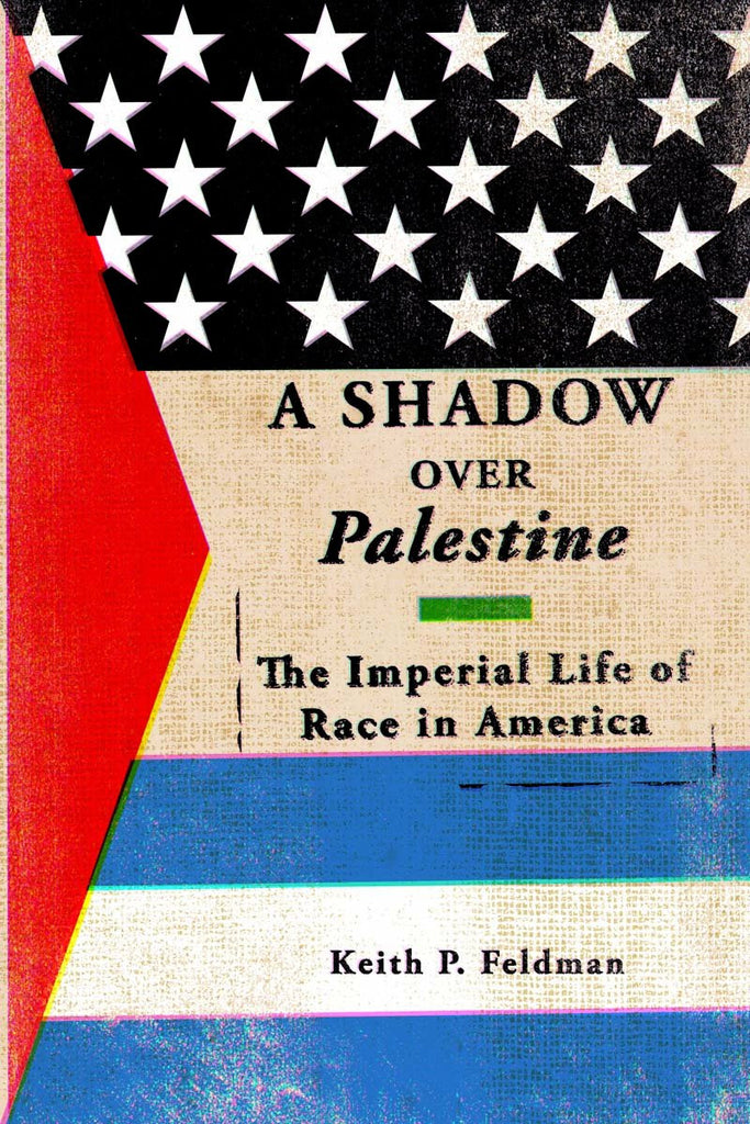 A Shadow Over Palestine: The Imperial Life of Race in America by Keith P. Feldman