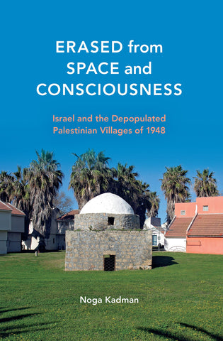 Erased from Space and Consciousness: Israel and the Depopulated Palestinian Villages of 1948 by Noga Kadman