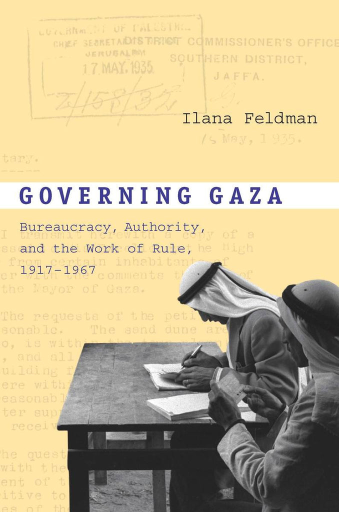Governing Gaza: Bureaucracy, Authority, and the Work of Rule, 1917–1967 by Ilana Feldman
