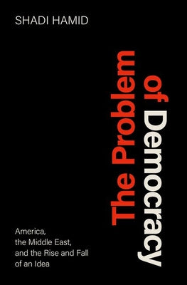 The Problem of Democracy: America, the Middle East, and the Rise and Fall of an Idea by Shadi Hamid