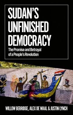 Sudan's Unfinished Democracy: The Promise and Betrayal of a People's Revolution by Willow Berridge, Justin Lynch, Raga Makawi, and Alew de Waal