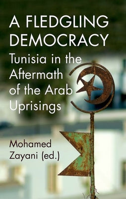 A Fledgling Democracy: Tunisia in the Aftermath of the Arab Uprisings Edited by Mohamed Zayani