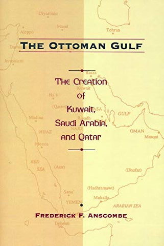 The Ottoman Gulf: The Creation of Kuwait, Saudi Arabia, and Qatar, 1870-1914 by Frederick F. Anscombe