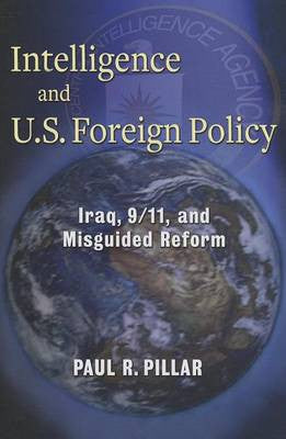 Intelligence and U.S. Foreign Policy: Iraq, 9/11, and Misguided Reform by Paul R. Pillar