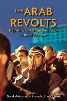 The Arab Revolts Dispatches on Militant Democracy in the Middle East edited by David McMurray and Amanda Ufheil-Somers