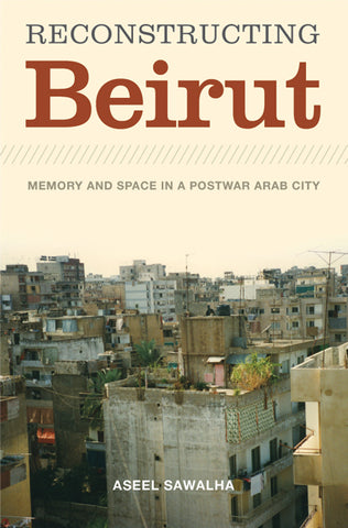 Reconstructing Beirut Memory and Space in a Postwar Arab City by Aseel Sawalha