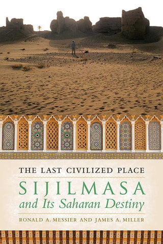 The Last Civilized Place: Sijilmasa and Its Saharan Destiny by Ronald A. Messier and James A. Miller