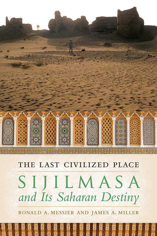 The Last Civilized Place: Sijilmasa and Its Saharan Destiny by Ronald A. Messier and James A. Miller