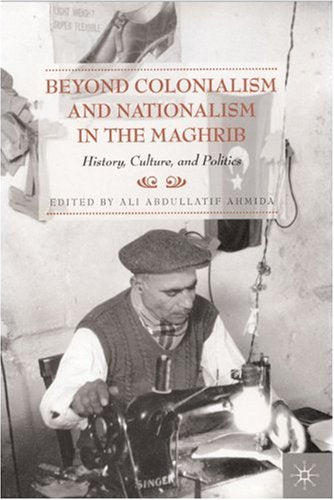 Beyond Colonialism and Nationalism in the Maghrib: History, Culture, and Politics by Elliott Colla