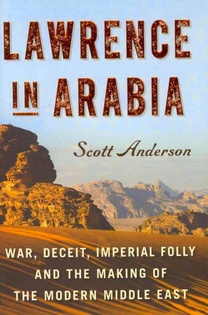Lawrence in Arabia: War, Deceit, Imperial Folly and the Making of the Modern Middle East by Scott Anderson