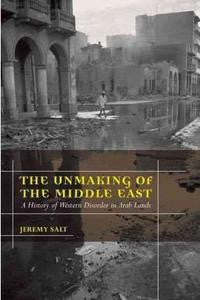The Unmaking of the Middle East: A History of Western Disorder in Arab Lands by Jeremy Salt