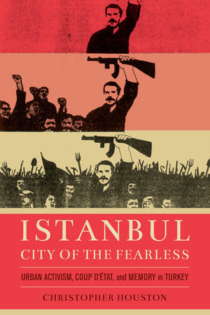 Istanbul, City of the Fearless: Urban Activism, Coup d'Etat, and Memory in Turkey by Christopher Houston