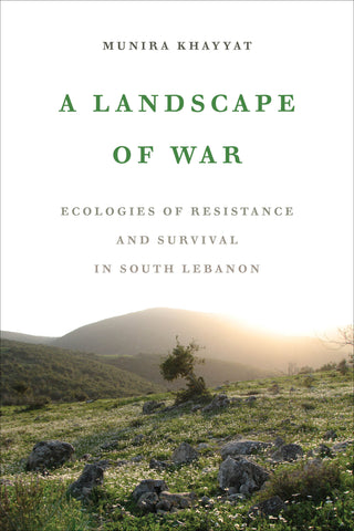 A Landscape of War: Ecologies of Resistance and Survival in South Lebanon by Munira Khayyat