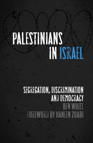 Palestinians in Israel: Segregation, Discrimination and Democracy by Ben White and Haneen Zoabi