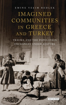 Imagined Communities in Greece and Turkey: Trauma and the Population Exchanges under Ataturk by Emine Yesim Bedlek