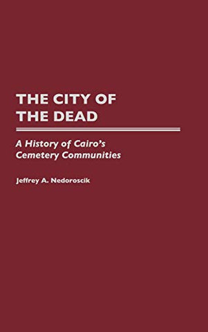The City of the Dead: History of Cairo's Cemetery Communities: A History of Cairo's Cemetery Communities by Jeffrey A. Nedoroscik