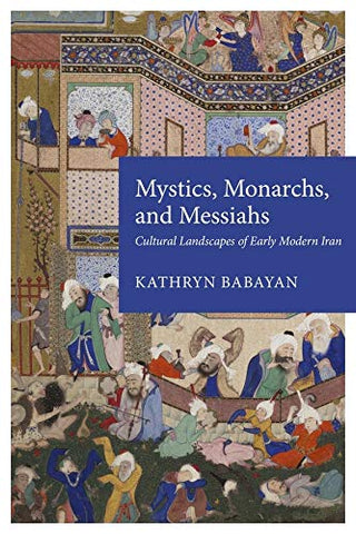 Mystics, Monarchs, and Messiahs: Cultural Landscapes of Early Modern Iran by Kathryn Babayan