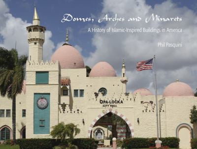 Domes, Arches and Minarets: A History of Islamic-Inspired Buildings in America by Phil Pasquini