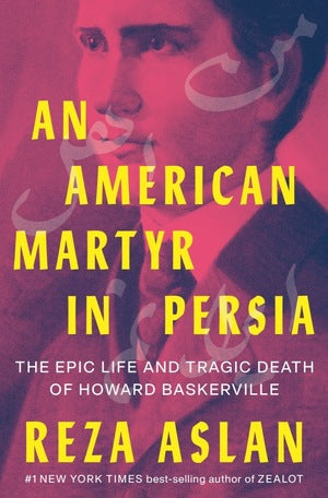 An American Martyr in Persia: The Epic Life and Tragic Death of Howard Baskerville by Reza Aslan
