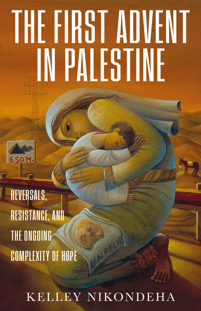 The First Advent in Palestine: Reversals, Resistance, and the Ongoing Complexity of Hope by Kelley Nikondeha
