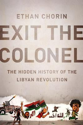 Exit the Colonel: The Hidden History of the Libyan Revolution by Ethan Chorin