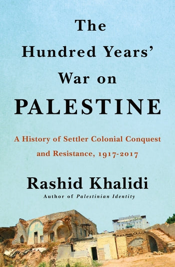 The Hundred Years' War on Palestine: A History of Settler Colonialism and Resistance, 1917-2017 by Rashid Khalidi