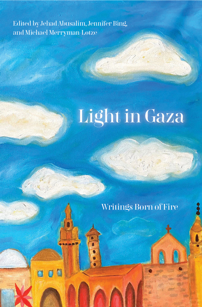 Light in Gaza: Writings Born of Fire edited by Jehad Abusalim, Jennifer Bing, and Michael Merryman-Lotze