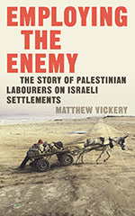 Employing the Enemy: The Story of Palestinian Labourers on Israeli Settlements by Matthew Vickery