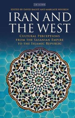 Iran and the West: Cultural Perceptions from the Sasanian Empire to the Islamic Republic, Edited by Margaux Whiskin and David Bagot
