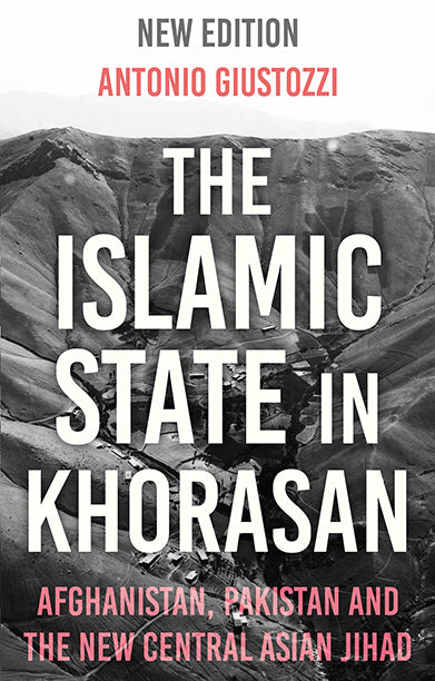 The Islamic State in Khorasan: Afghanistan, Pakistan and the New Central Asian Jihad by Antonio Giustozzi