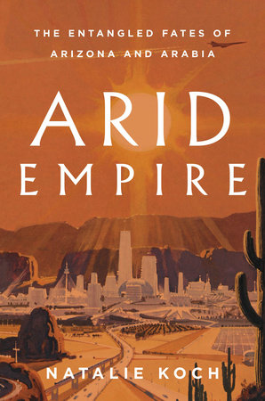 Arid Empire: The Entangled Fates of Arizona and Arabia by Natalie Koch