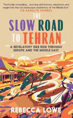 The Slow Road to Tehran: A Revelatory Bike Ride Through Europe and the Middle East by Rebecca Lowe