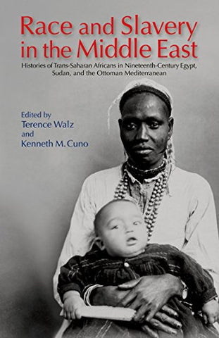 Race and Slavery in the Middle East: Histories of Trans-Saharan Africans in 19th-Century Egypt, Sudan, and the Ottoman Mediterranean edited by Terence Walz and Kenneth M. Cuno