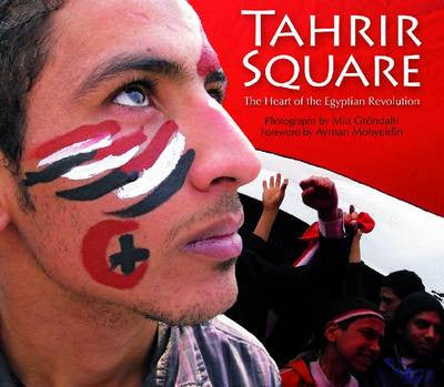 Tahrir Square: The Heart of the Egyptian Revolution by Mia Gröndahl