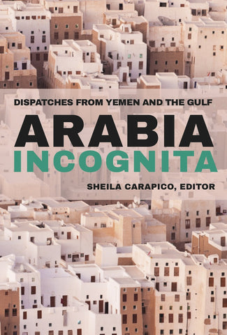 Arabia Incognita: Dispatches from Yemen and the Gulf by Sheila Carapico