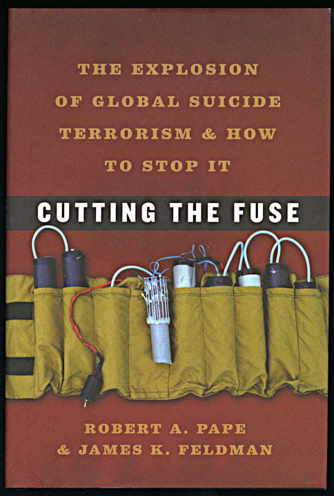 Cutting the Fuse: The Explosion of Global Suicide Terrorism and How to Stop it by Robert A. Pape and James K. Feldman