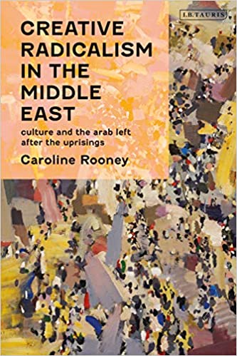 Creative Radicalism in the Middle East: Culture and the Arab Left after the Uprisings by Caroline Rooney