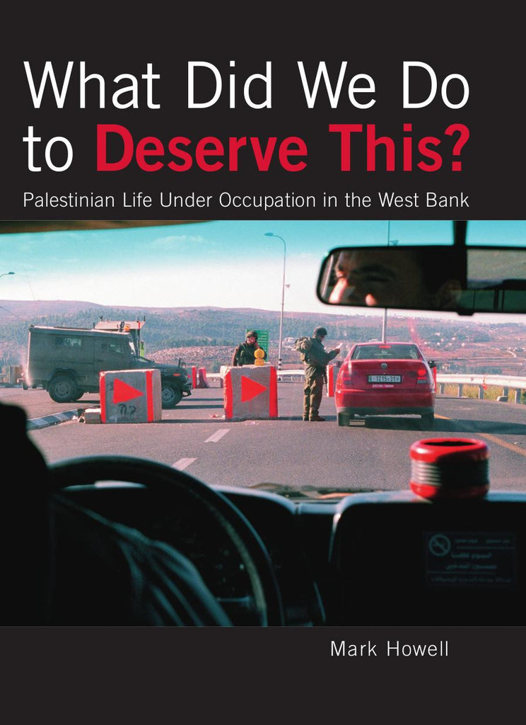 What Did We Do to Deserve This? Palestinian Life Under Occupation in the West Bank by Mark Howell