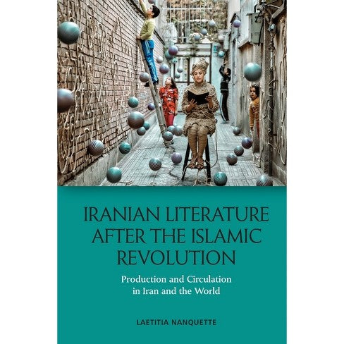 Iranian Literature After the Islamic Revolution: Production and Circulation in Iran and the World by Laetitia Nanquette