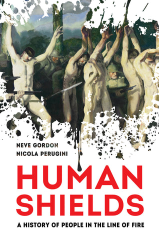 Human Shields: A History of People in the Line of Fire by Neve Gordon and Nicola Perugini