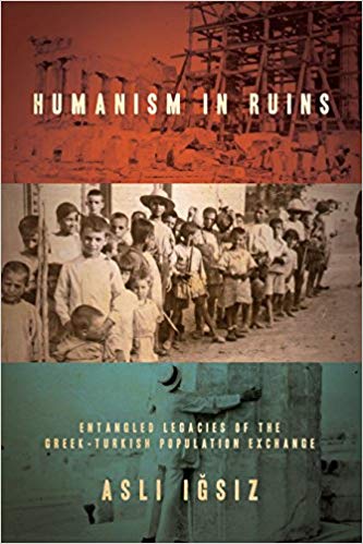 Humanism in Ruins: Entangled Legacies of the Greek-Turkish Population Exchange by Asli Igsiz