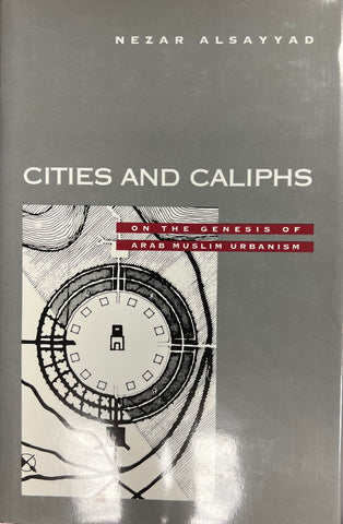 Cities and Caliphs: On the Genesis of Arab Muslim Urbanism by Nezar Alsayyad