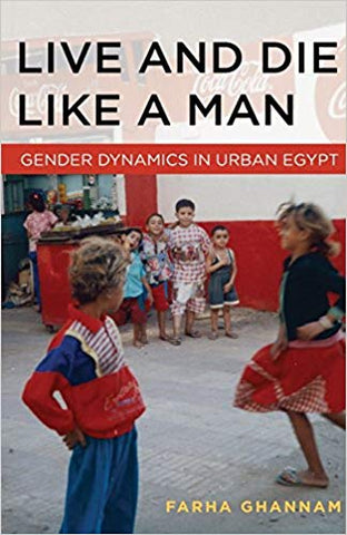 Live and Die Like a Man: Gender Dynamics in Urban Egypt by Farha Ghannam