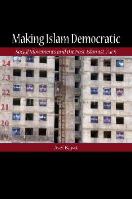 Making Islam Democratic: Social Movements and the Post-Islamist Turn by Asef Bayat