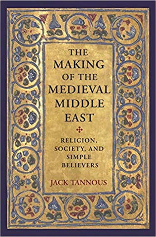 The Making of the Medieval Middle East: Religion, Society, and Simple Believers by Jack Tannous