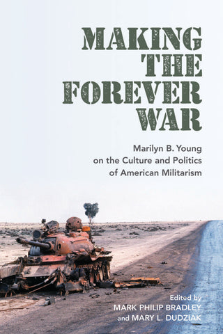 Making the Forever War: Marilyn B. Young on the Culture and Politics of American Militarism edited by Mark Philip Bradley and Mary L. Dudziak
