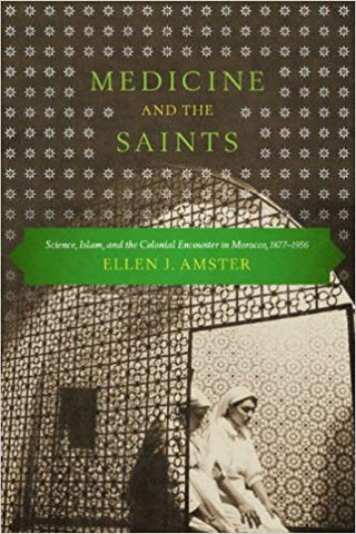 Medicine and the Saints: Science, Islam, and the Colonial Encounter in Morocco, 1877-1956 by Ellen J. Amster