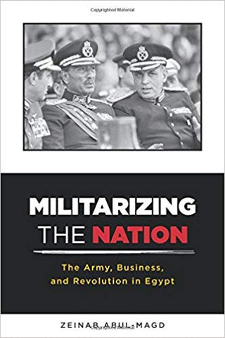 Militarizing the Nation: The Army, Business, and Revolution in Egypt by Zeinab Abul-Magd